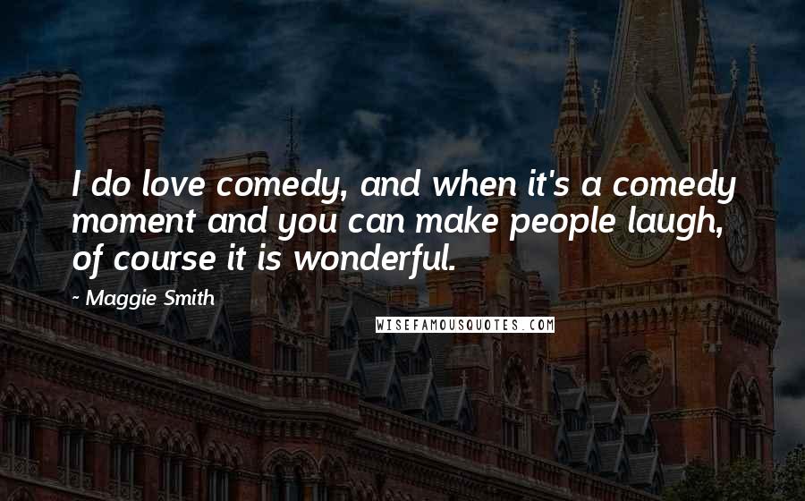 Maggie Smith Quotes: I do love comedy, and when it's a comedy moment and you can make people laugh, of course it is wonderful.