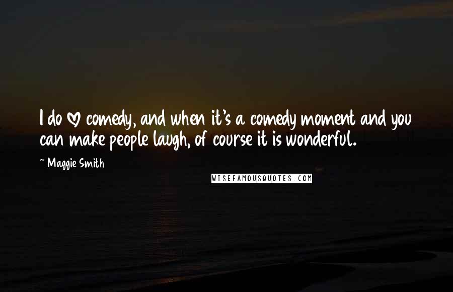 Maggie Smith Quotes: I do love comedy, and when it's a comedy moment and you can make people laugh, of course it is wonderful.