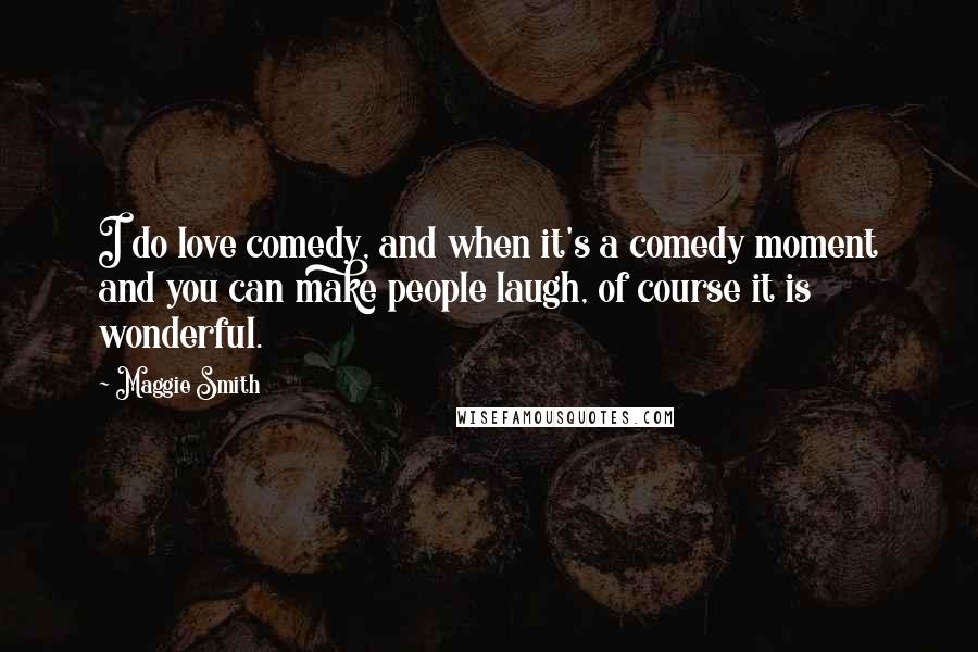 Maggie Smith Quotes: I do love comedy, and when it's a comedy moment and you can make people laugh, of course it is wonderful.