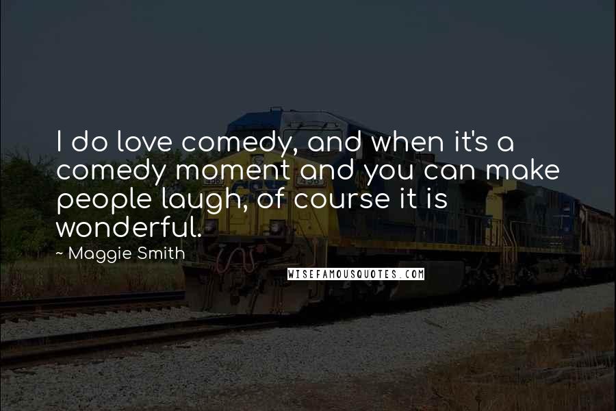 Maggie Smith Quotes: I do love comedy, and when it's a comedy moment and you can make people laugh, of course it is wonderful.