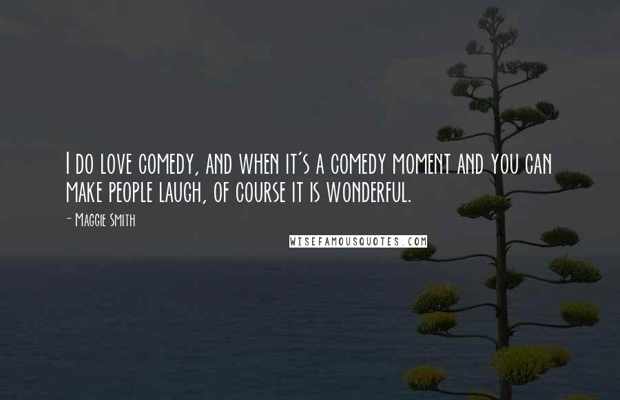 Maggie Smith Quotes: I do love comedy, and when it's a comedy moment and you can make people laugh, of course it is wonderful.