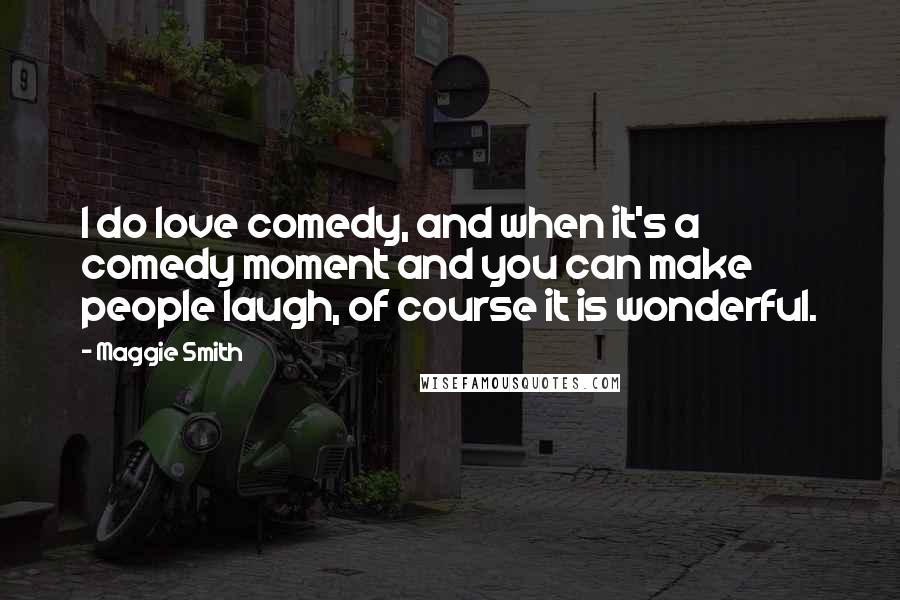 Maggie Smith Quotes: I do love comedy, and when it's a comedy moment and you can make people laugh, of course it is wonderful.