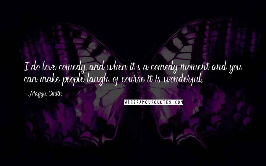 Maggie Smith Quotes: I do love comedy, and when it's a comedy moment and you can make people laugh, of course it is wonderful.