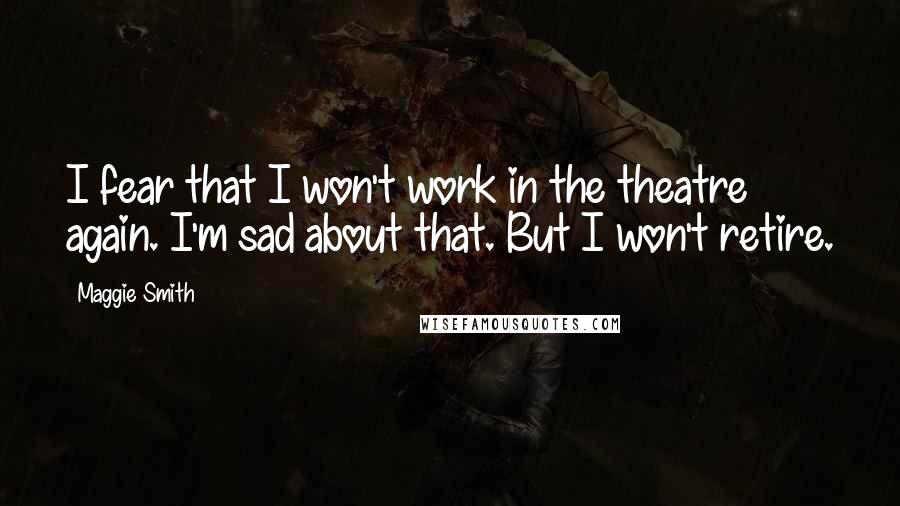 Maggie Smith Quotes: I fear that I won't work in the theatre again. I'm sad about that. But I won't retire.