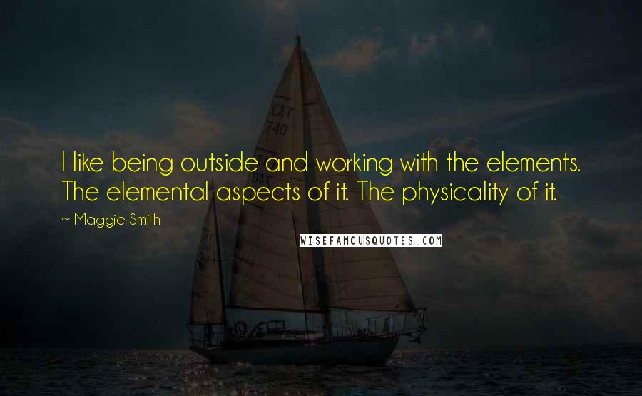 Maggie Smith Quotes: I like being outside and working with the elements. The elemental aspects of it. The physicality of it.