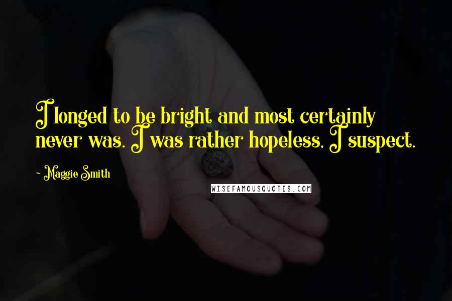 Maggie Smith Quotes: I longed to be bright and most certainly never was. I was rather hopeless, I suspect.