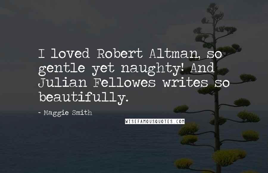 Maggie Smith Quotes: I loved Robert Altman, so gentle yet naughty! And Julian Fellowes writes so beautifully.