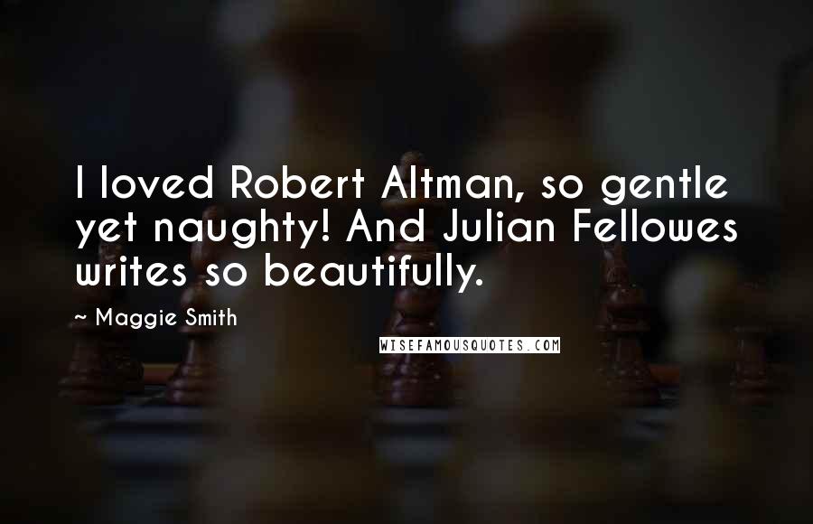 Maggie Smith Quotes: I loved Robert Altman, so gentle yet naughty! And Julian Fellowes writes so beautifully.