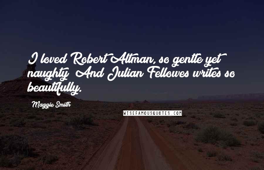 Maggie Smith Quotes: I loved Robert Altman, so gentle yet naughty! And Julian Fellowes writes so beautifully.