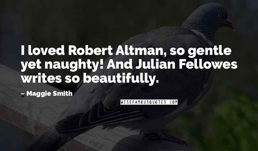 Maggie Smith Quotes: I loved Robert Altman, so gentle yet naughty! And Julian Fellowes writes so beautifully.