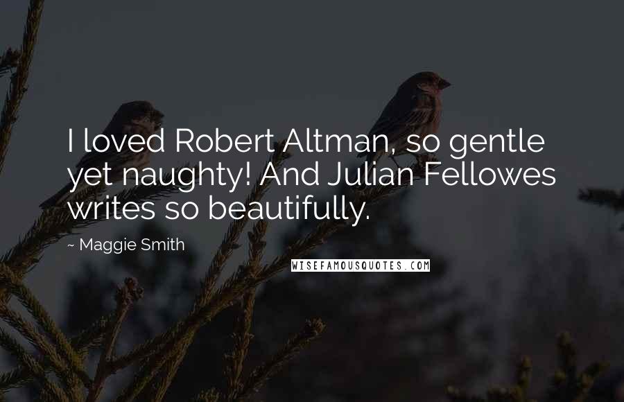 Maggie Smith Quotes: I loved Robert Altman, so gentle yet naughty! And Julian Fellowes writes so beautifully.