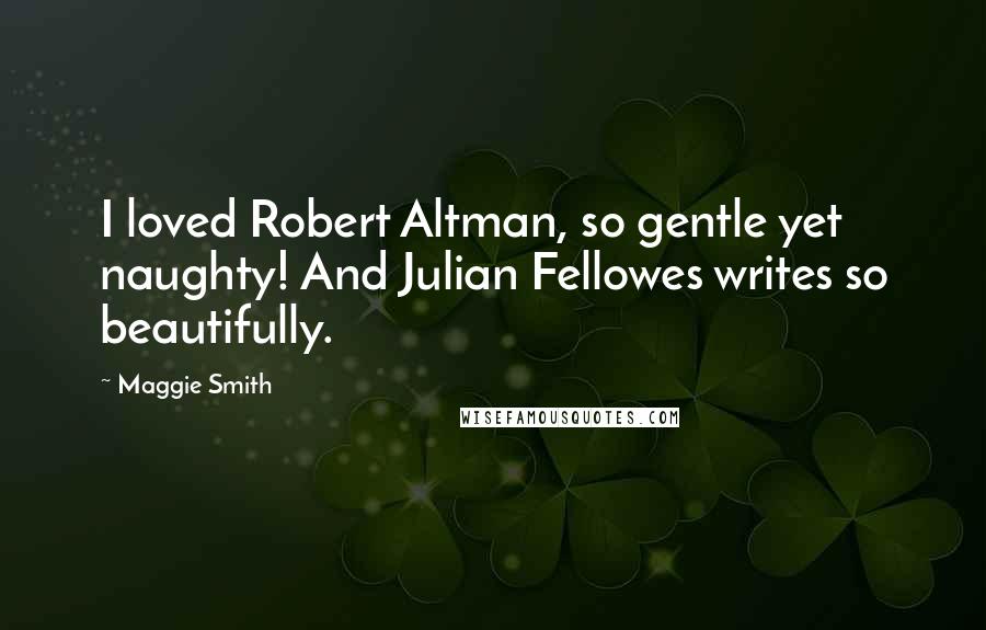 Maggie Smith Quotes: I loved Robert Altman, so gentle yet naughty! And Julian Fellowes writes so beautifully.