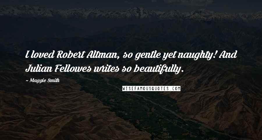 Maggie Smith Quotes: I loved Robert Altman, so gentle yet naughty! And Julian Fellowes writes so beautifully.