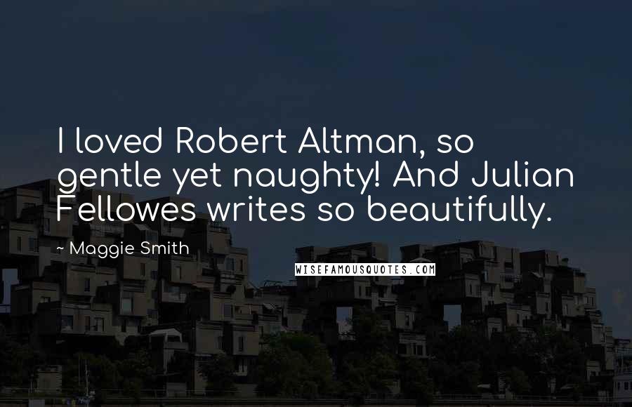 Maggie Smith Quotes: I loved Robert Altman, so gentle yet naughty! And Julian Fellowes writes so beautifully.