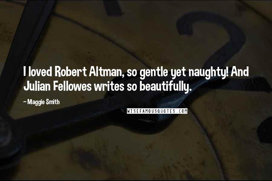 Maggie Smith Quotes: I loved Robert Altman, so gentle yet naughty! And Julian Fellowes writes so beautifully.