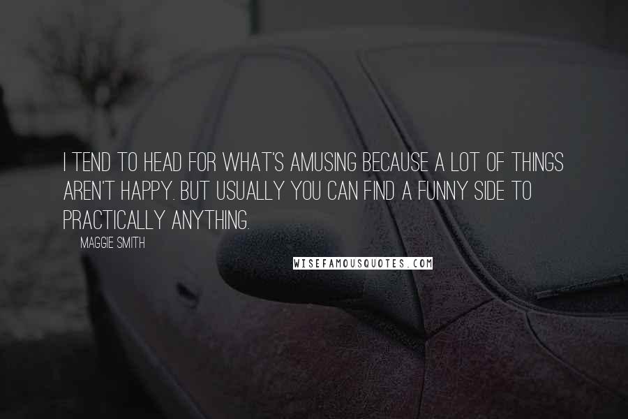 Maggie Smith Quotes: I tend to head for what's amusing because a lot of things aren't happy. But usually you can find a funny side to practically anything.