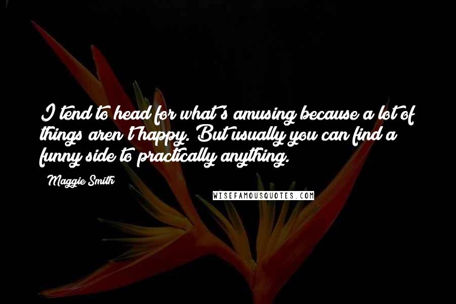 Maggie Smith Quotes: I tend to head for what's amusing because a lot of things aren't happy. But usually you can find a funny side to practically anything.