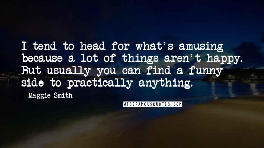 Maggie Smith Quotes: I tend to head for what's amusing because a lot of things aren't happy. But usually you can find a funny side to practically anything.