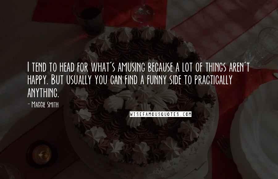 Maggie Smith Quotes: I tend to head for what's amusing because a lot of things aren't happy. But usually you can find a funny side to practically anything.