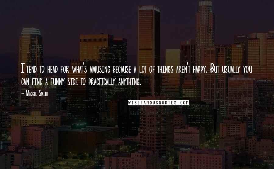 Maggie Smith Quotes: I tend to head for what's amusing because a lot of things aren't happy. But usually you can find a funny side to practically anything.