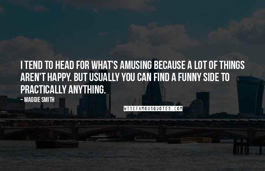 Maggie Smith Quotes: I tend to head for what's amusing because a lot of things aren't happy. But usually you can find a funny side to practically anything.