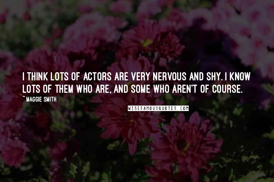 Maggie Smith Quotes: I think lots of actors are very nervous and shy. I know lots of them who are, and some who aren't of course.