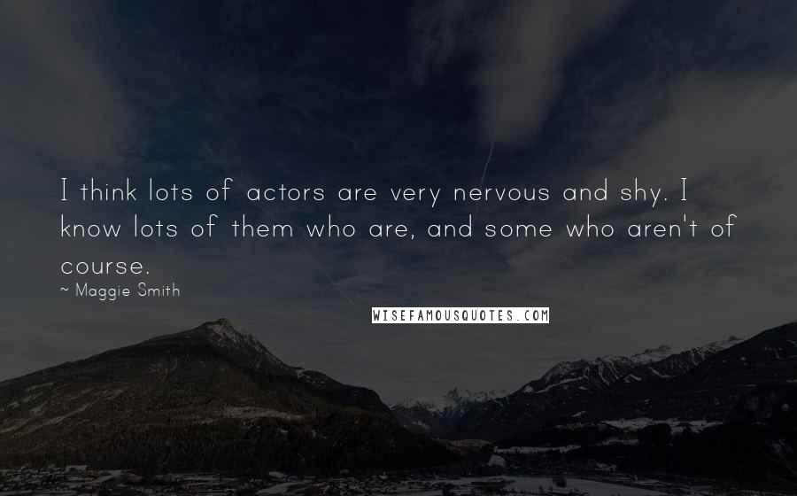 Maggie Smith Quotes: I think lots of actors are very nervous and shy. I know lots of them who are, and some who aren't of course.
