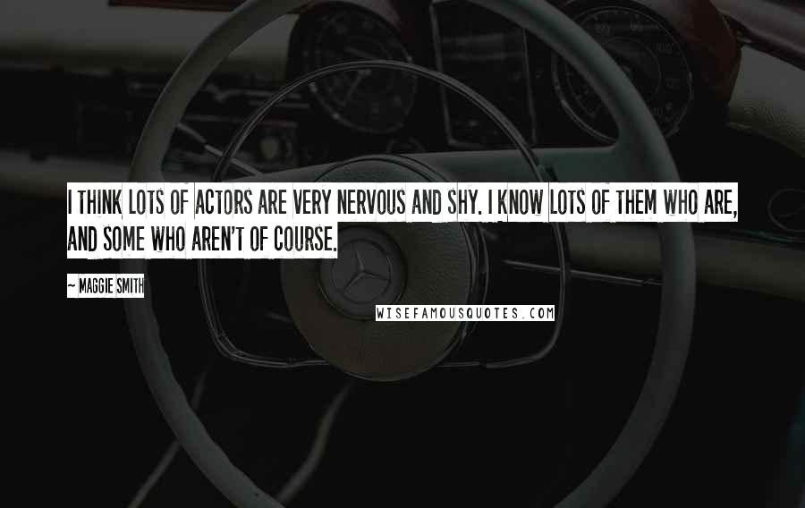 Maggie Smith Quotes: I think lots of actors are very nervous and shy. I know lots of them who are, and some who aren't of course.