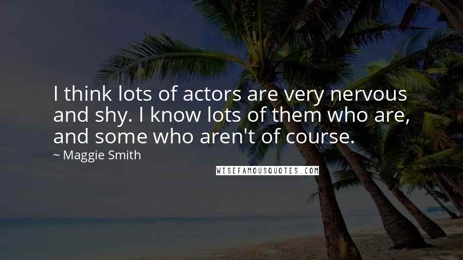 Maggie Smith Quotes: I think lots of actors are very nervous and shy. I know lots of them who are, and some who aren't of course.