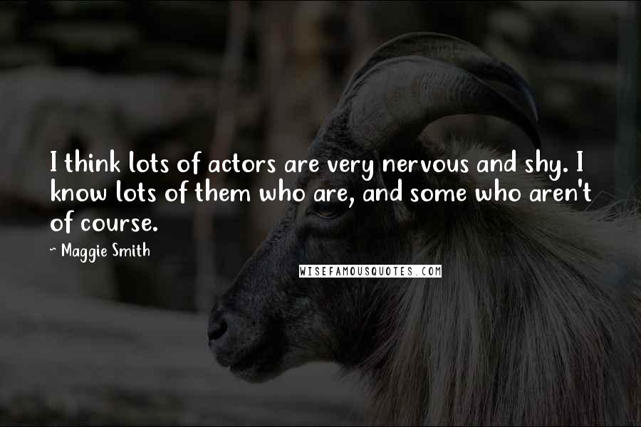 Maggie Smith Quotes: I think lots of actors are very nervous and shy. I know lots of them who are, and some who aren't of course.