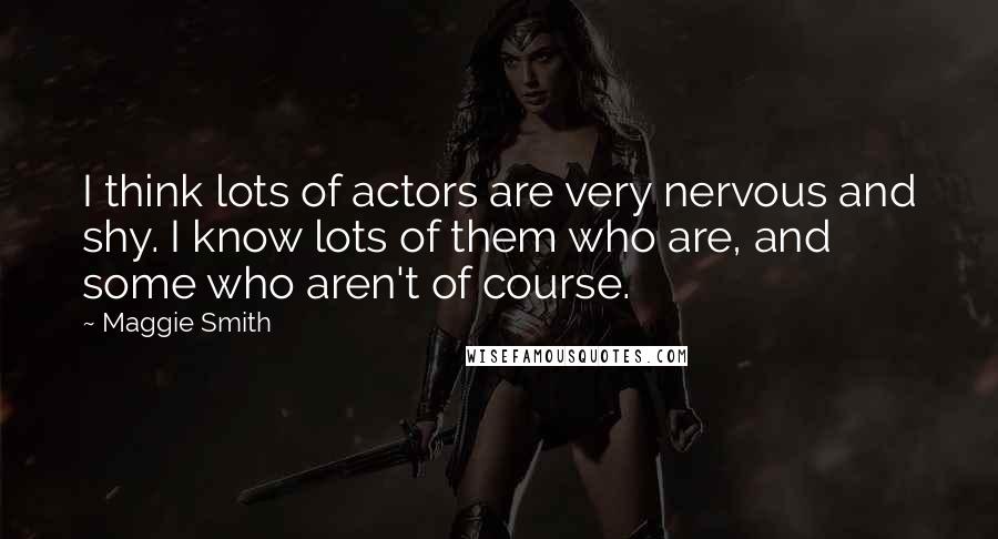 Maggie Smith Quotes: I think lots of actors are very nervous and shy. I know lots of them who are, and some who aren't of course.