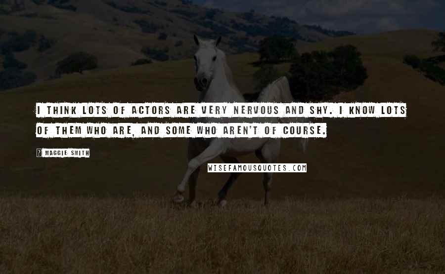 Maggie Smith Quotes: I think lots of actors are very nervous and shy. I know lots of them who are, and some who aren't of course.