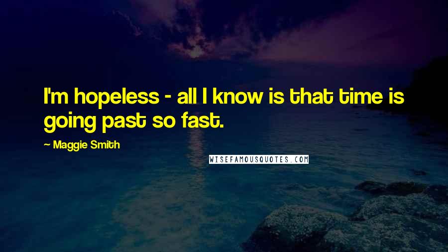 Maggie Smith Quotes: I'm hopeless - all I know is that time is going past so fast.