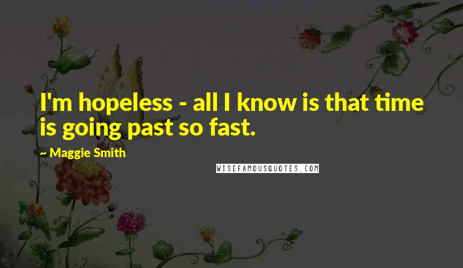 Maggie Smith Quotes: I'm hopeless - all I know is that time is going past so fast.