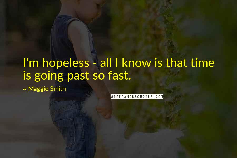 Maggie Smith Quotes: I'm hopeless - all I know is that time is going past so fast.