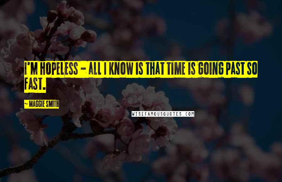 Maggie Smith Quotes: I'm hopeless - all I know is that time is going past so fast.