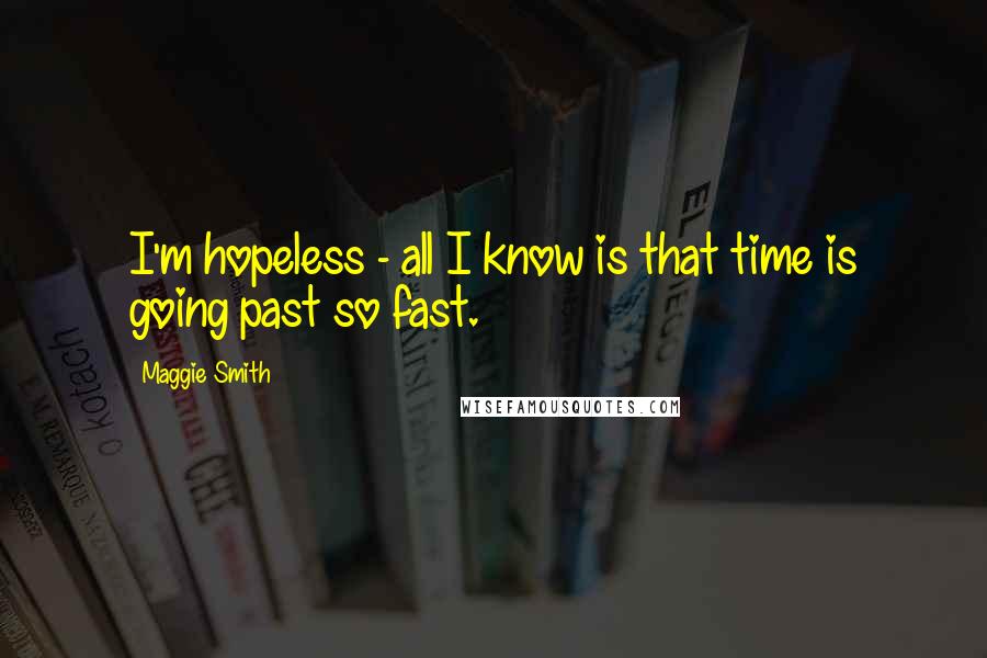 Maggie Smith Quotes: I'm hopeless - all I know is that time is going past so fast.