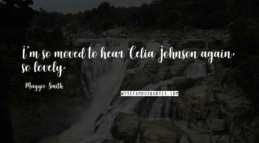 Maggie Smith Quotes: I'm so moved to hear Celia Johnson again, so lovely.