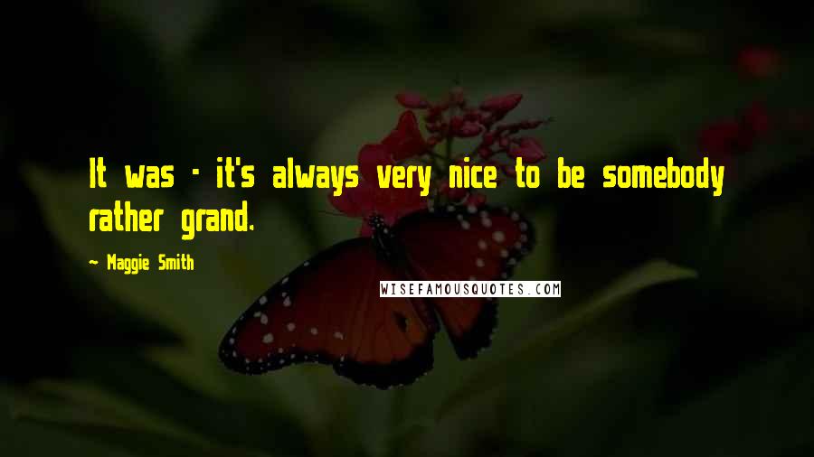 Maggie Smith Quotes: It was - it's always very nice to be somebody rather grand.
