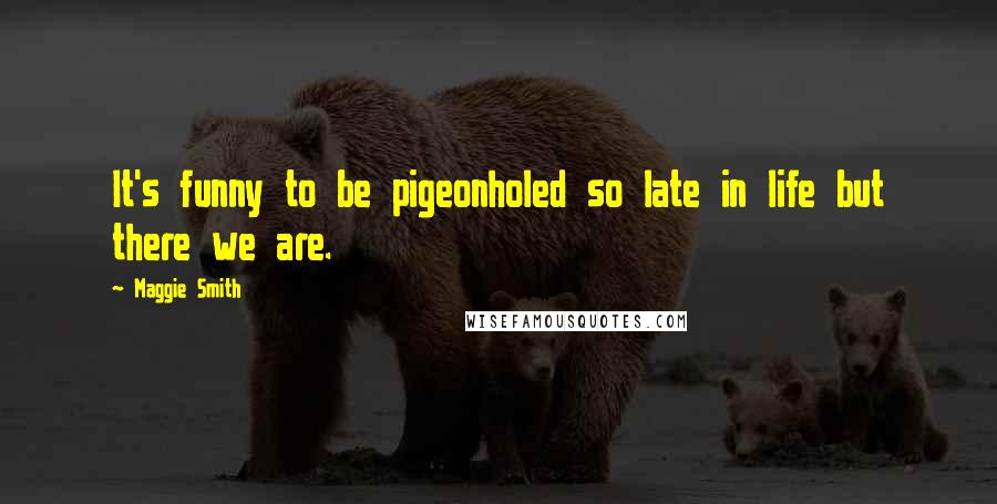 Maggie Smith Quotes: It's funny to be pigeonholed so late in life but there we are.