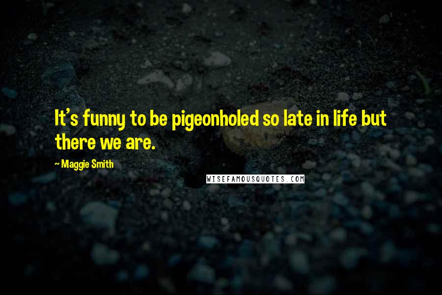 Maggie Smith Quotes: It's funny to be pigeonholed so late in life but there we are.