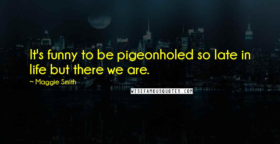 Maggie Smith Quotes: It's funny to be pigeonholed so late in life but there we are.