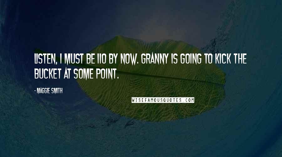 Maggie Smith Quotes: Listen, I must be 110 by now. Granny is going to kick the bucket at some point.