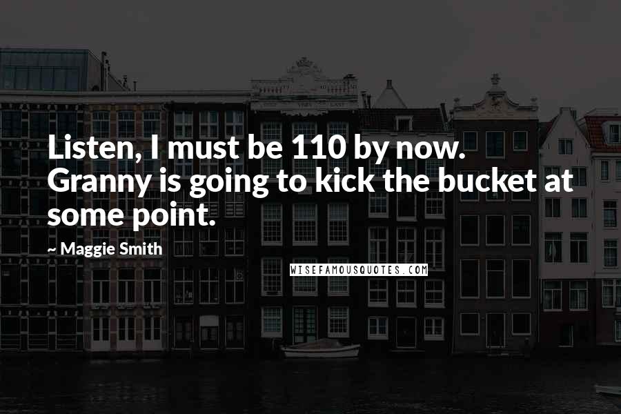 Maggie Smith Quotes: Listen, I must be 110 by now. Granny is going to kick the bucket at some point.