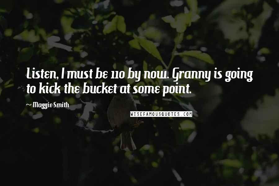 Maggie Smith Quotes: Listen, I must be 110 by now. Granny is going to kick the bucket at some point.