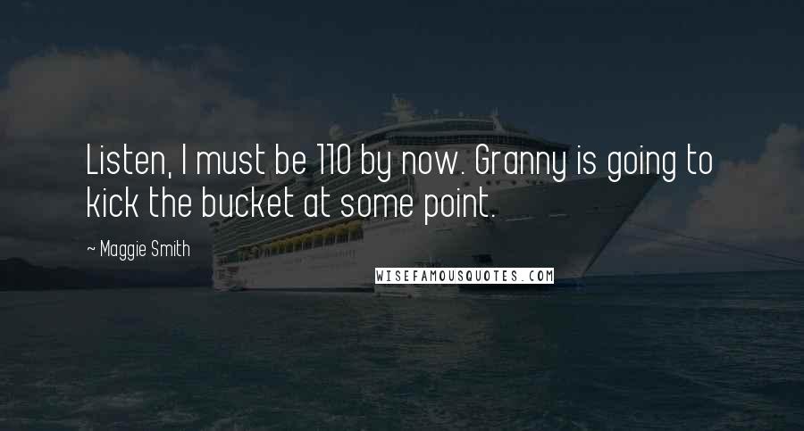 Maggie Smith Quotes: Listen, I must be 110 by now. Granny is going to kick the bucket at some point.