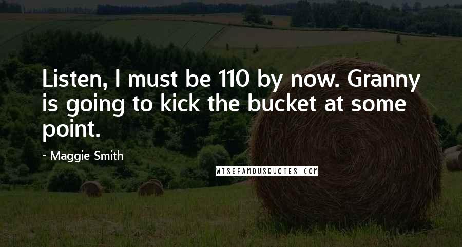 Maggie Smith Quotes: Listen, I must be 110 by now. Granny is going to kick the bucket at some point.