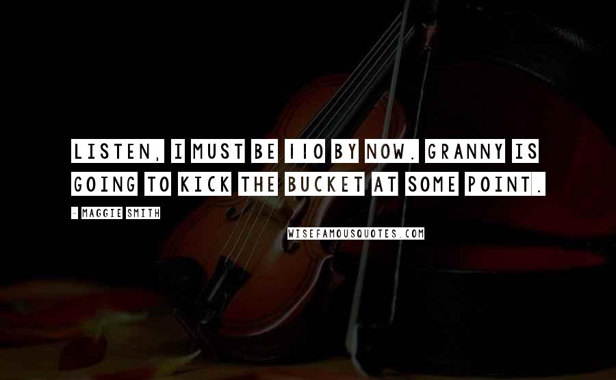 Maggie Smith Quotes: Listen, I must be 110 by now. Granny is going to kick the bucket at some point.