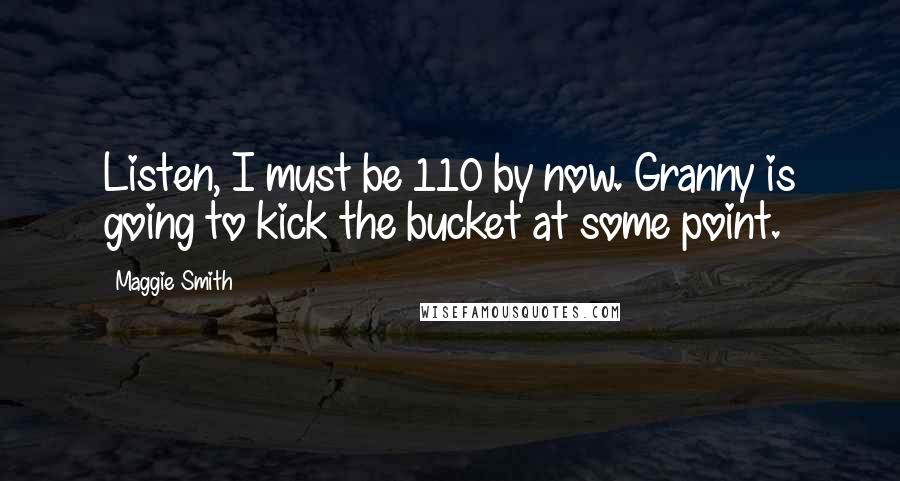 Maggie Smith Quotes: Listen, I must be 110 by now. Granny is going to kick the bucket at some point.