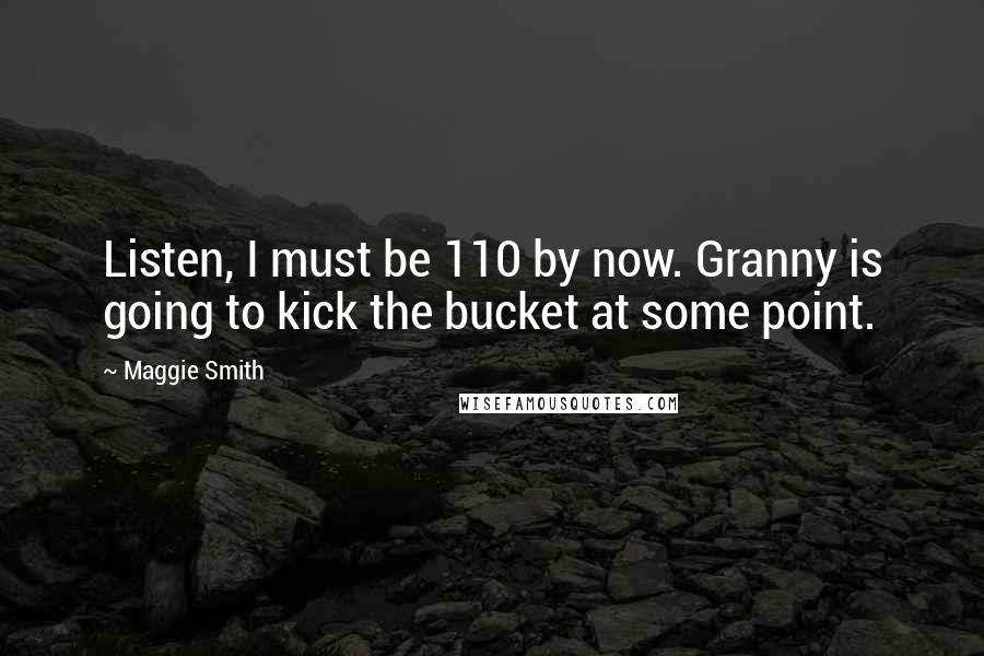 Maggie Smith Quotes: Listen, I must be 110 by now. Granny is going to kick the bucket at some point.